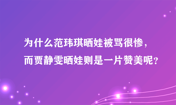 为什么范玮琪晒娃被骂很惨，而贾静雯晒娃则是一片赞美呢？