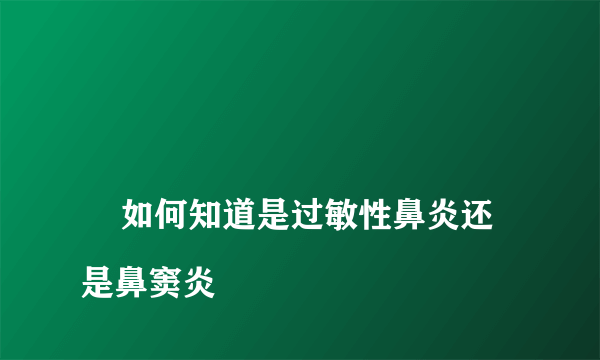 
    如何知道是过敏性鼻炎还是鼻窦炎
  