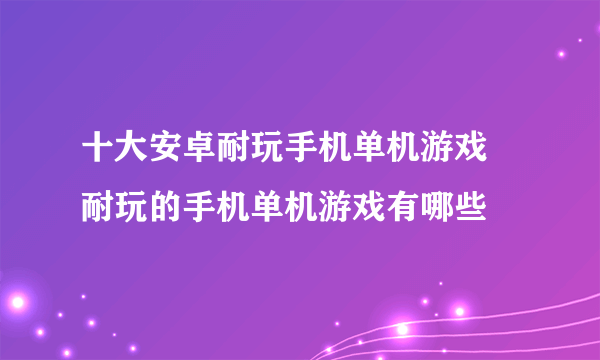 十大安卓耐玩手机单机游戏 耐玩的手机单机游戏有哪些