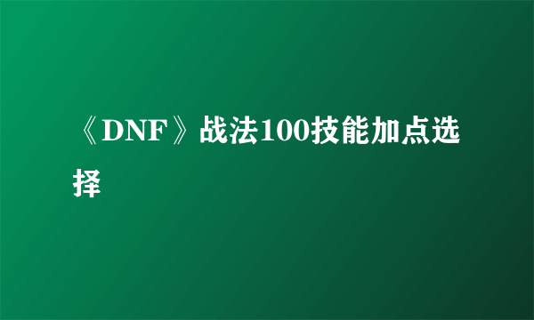 《DNF》战法100技能加点选择