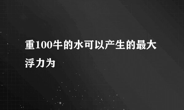 重100牛的水可以产生的最大浮力为