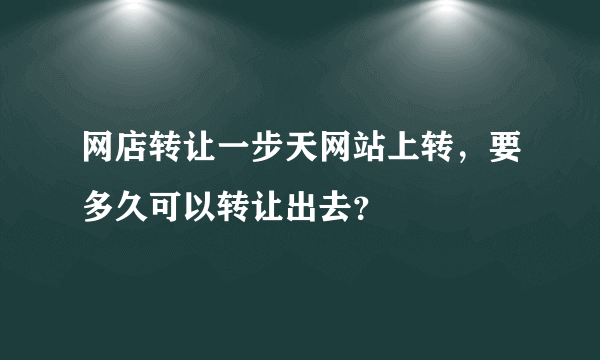 网店转让一步天网站上转，要多久可以转让出去？