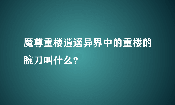 魔尊重楼逍遥异界中的重楼的腕刀叫什么？