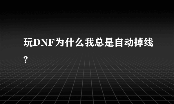 玩DNF为什么我总是自动掉线?