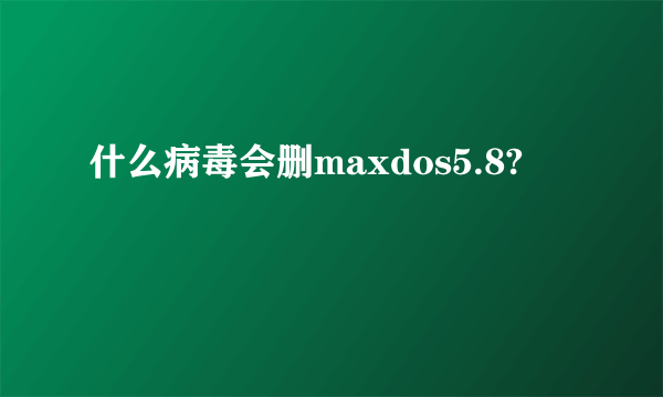 什么病毒会删maxdos5.8?