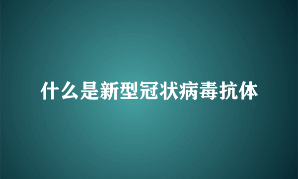 什么是新型冠状病毒抗体