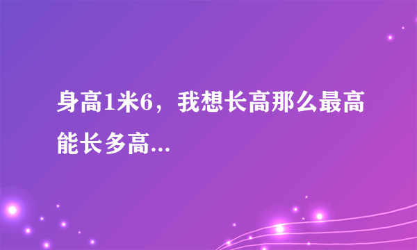 身高1米6，我想长高那么最高能长多高...