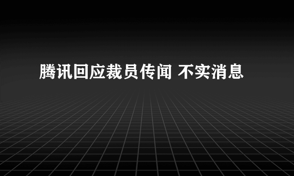 腾讯回应裁员传闻 不实消息