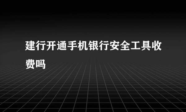 建行开通手机银行安全工具收费吗