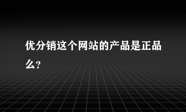 优分销这个网站的产品是正品么？