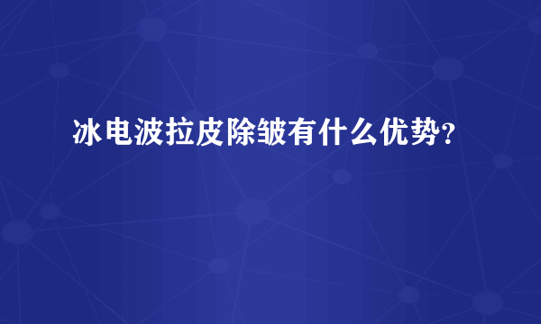 冰电波拉皮除皱有什么优势？