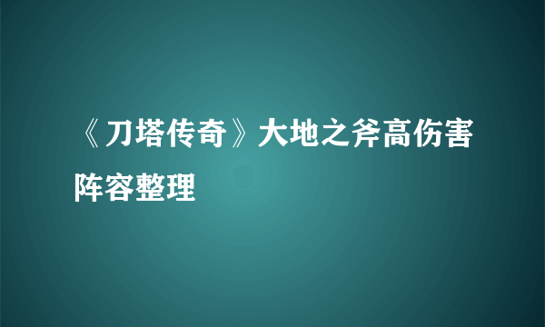 《刀塔传奇》大地之斧高伤害阵容整理