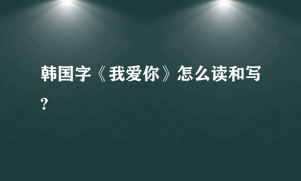 韩国字《我爱你》怎么读和写?