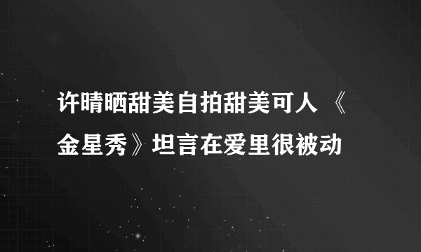 许晴晒甜美自拍甜美可人 《金星秀》坦言在爱里很被动