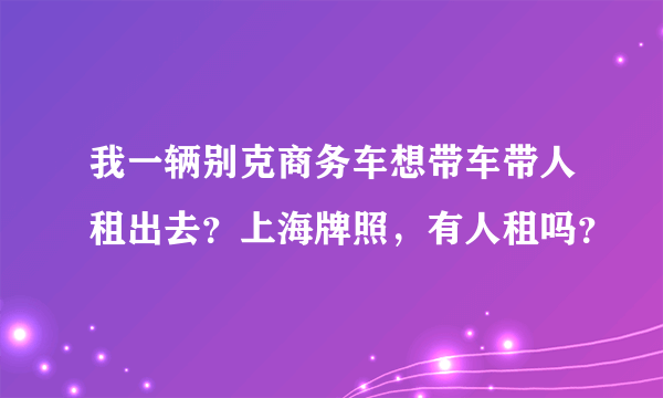 我一辆别克商务车想带车带人租出去？上海牌照，有人租吗？