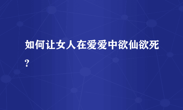 如何让女人在爱爱中欲仙欲死?