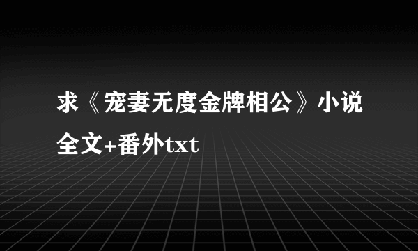 求《宠妻无度金牌相公》小说全文+番外txt