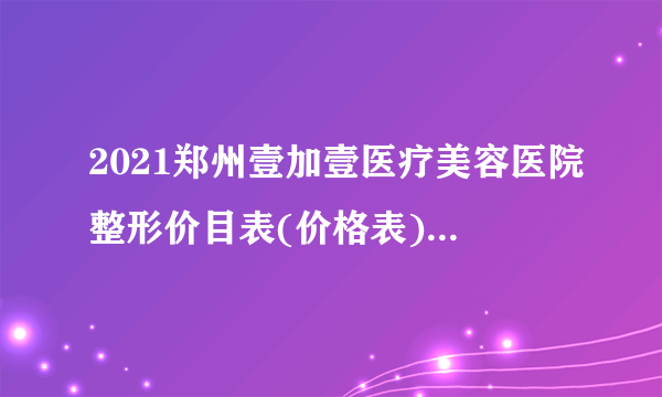 2021郑州壹加壹医疗美容医院整形价目表(价格表)口碑怎么样_正规吗_地址