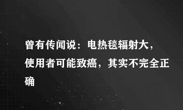 曾有传闻说：电热毯辐射大，使用者可能致癌，其实不完全正确