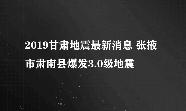 2019甘肃地震最新消息 张掖市肃南县爆发3.0级地震