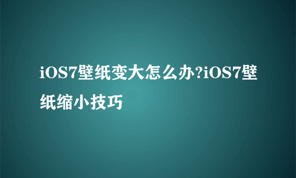 iOS7壁纸变大怎么办?iOS7壁纸缩小技巧