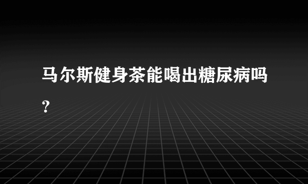 马尔斯健身茶能喝出糖尿病吗？