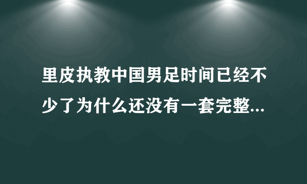 里皮执教中国男足时间已经不少了为什么还没有一套完整的阵容？