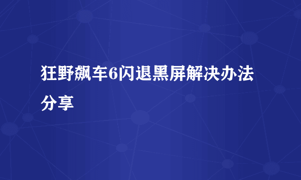 狂野飙车6闪退黑屏解决办法分享