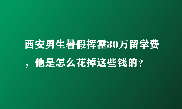 西安男生暑假挥霍30万留学费，他是怎么花掉这些钱的？