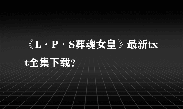 《L·P·S葬魂女皇》最新txt全集下载？