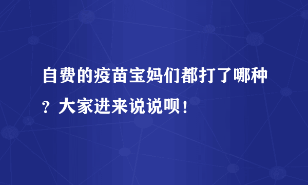 自费的疫苗宝妈们都打了哪种？大家进来说说呗！