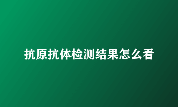 抗原抗体检测结果怎么看