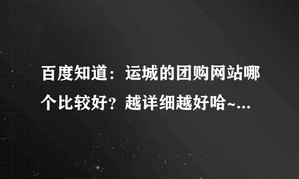 百度知道：运城的团购网站哪个比较好？越详细越好哈~~~~谢谢哈~~~·