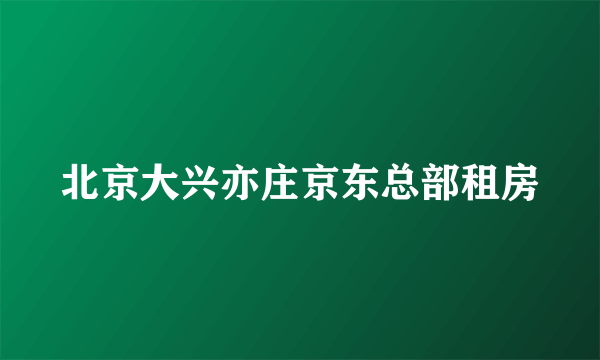 北京大兴亦庄京东总部租房