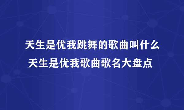 天生是优我跳舞的歌曲叫什么 天生是优我歌曲歌名大盘点