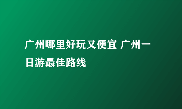 广州哪里好玩又便宜 广州一日游最佳路线