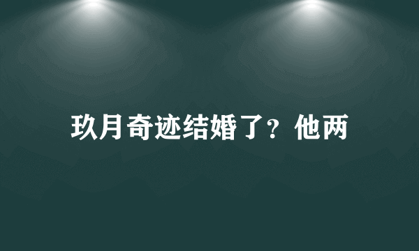 玖月奇迹结婚了？他两