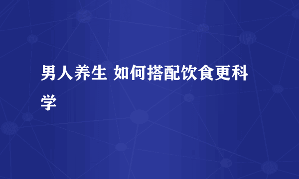 男人养生 如何搭配饮食更科学