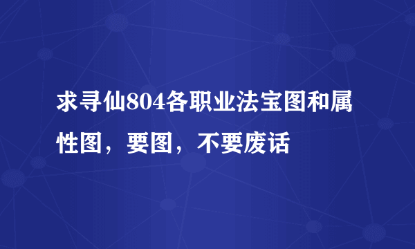 求寻仙804各职业法宝图和属性图，要图，不要废话