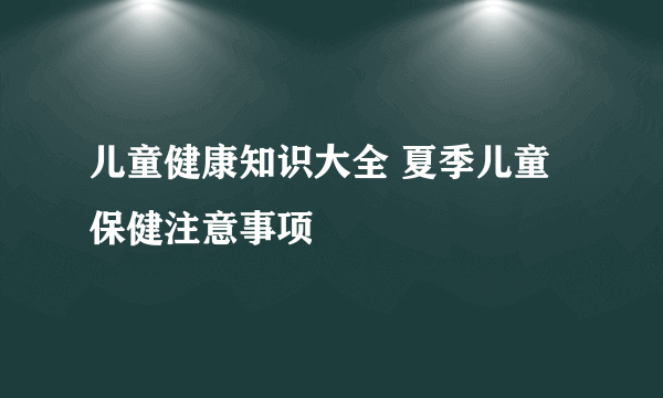 儿童健康知识大全 夏季儿童保健注意事项