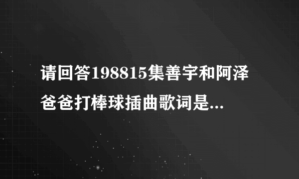 请回答198815集善宇和阿泽爸爸打棒球插曲歌词是“  野兽，你让我心花怒放，你让一切变得如此完美