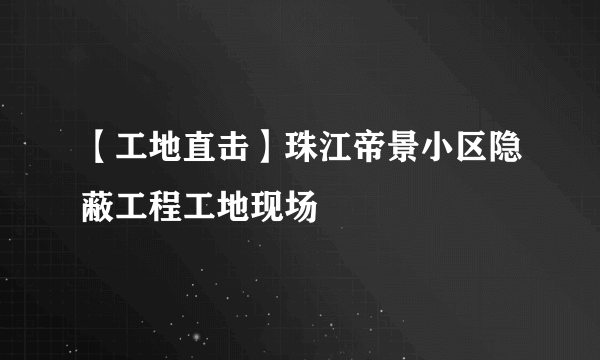 【工地直击】珠江帝景小区隐蔽工程工地现场