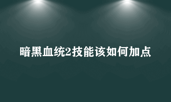 暗黑血统2技能该如何加点