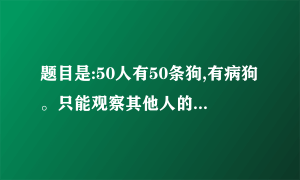 题目是:50人有50条狗,有病狗。只能观察其他人的狗,只有主人才能打死狗。不能交流,不能通知狗的主