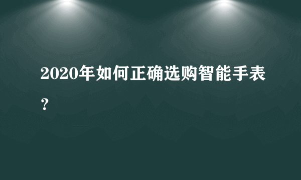 2020年如何正确选购智能手表？