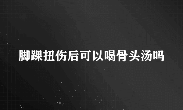 脚踝扭伤后可以喝骨头汤吗