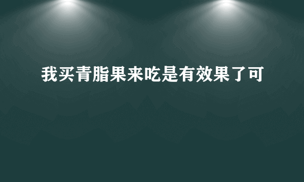 我买青脂果来吃是有效果了可