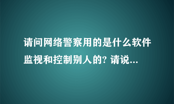 请问网络警察用的是什么软件监视和控制别人的? 请说的软件的名字!谢谢!