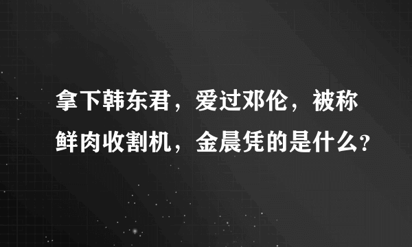 拿下韩东君，爱过邓伦，被称鲜肉收割机，金晨凭的是什么？