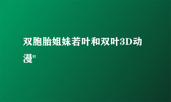 双胞胎姐妹若叶和双叶3D动漫